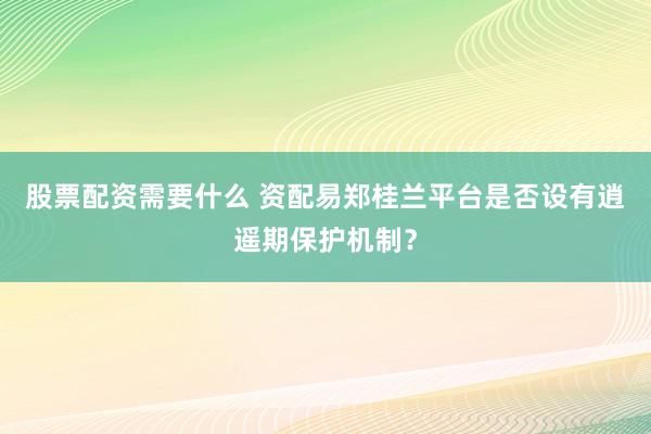 股票配资需要什么 资配易郑桂兰平台是否设有逍遥期保护机制？