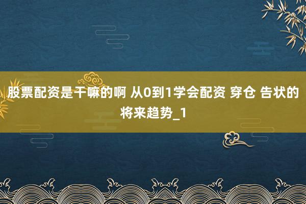 股票配资是干嘛的啊 从0到1学会配资 穿仓 告状的将来趋势_1