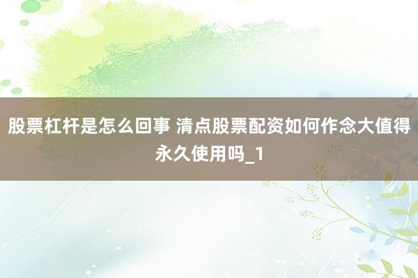 股票杠杆是怎么回事 清点股票配资如何作念大值得永久使用吗_1