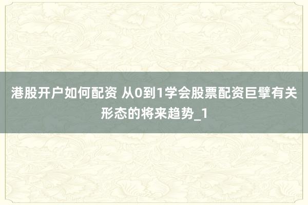 港股开户如何配资 从0到1学会股票配资巨擘有关形态的将来趋势_1