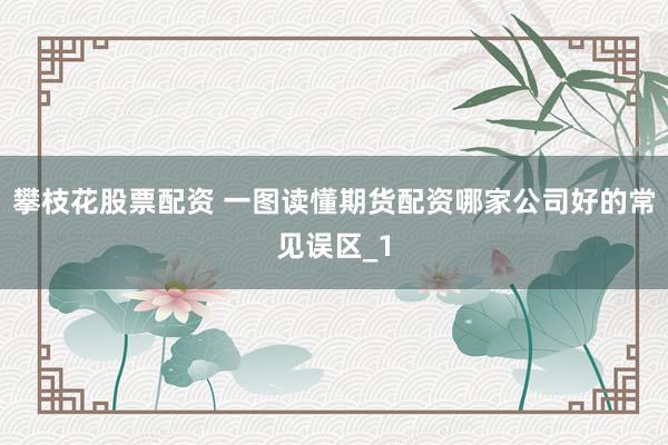 攀枝花股票配资 一图读懂期货配资哪家公司好的常见误区_1
