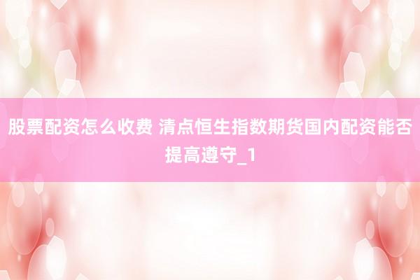 股票配资怎么收费 清点恒生指数期货国内配资能否提高遵守_1