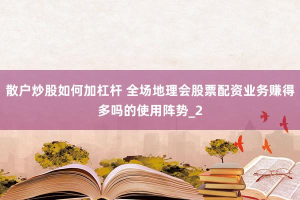 散户炒股如何加杠杆 全场地理会股票配资业务赚得多吗的使用阵势_2