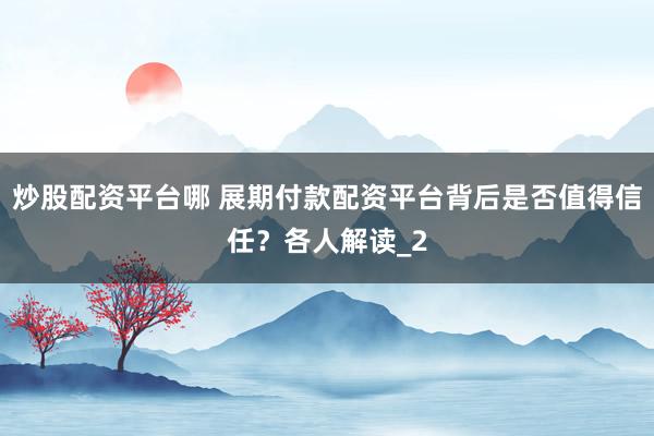 炒股配资平台哪 展期付款配资平台背后是否值得信任？各人解读_2