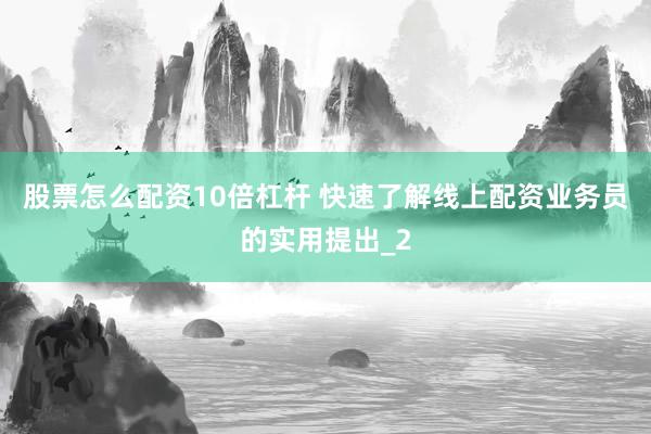 股票怎么配资10倍杠杆 快速了解线上配资业务员的实用提出_2