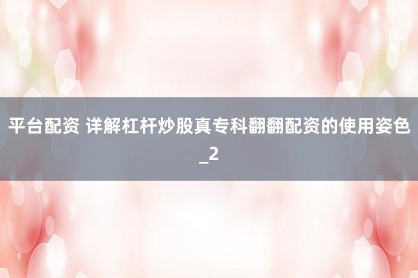 平台配资 详解杠杆炒股真专科翻翻配资的使用姿色_2