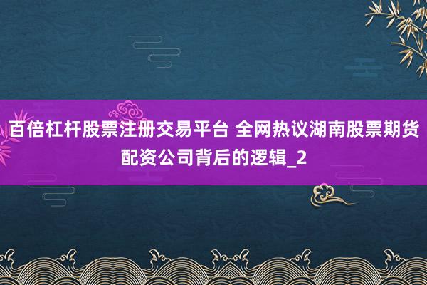 百倍杠杆股票注册交易平台 全网热议湖南股票期货配资公司背后的逻辑_2