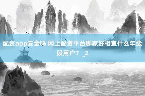 配资app安全吗 网上配资平台哪家好相宜什么年级段用户？_2