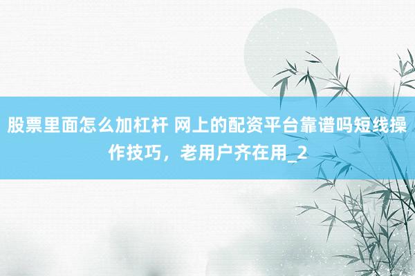 股票里面怎么加杠杆 网上的配资平台靠谱吗短线操作技巧，老用户齐在用_2
