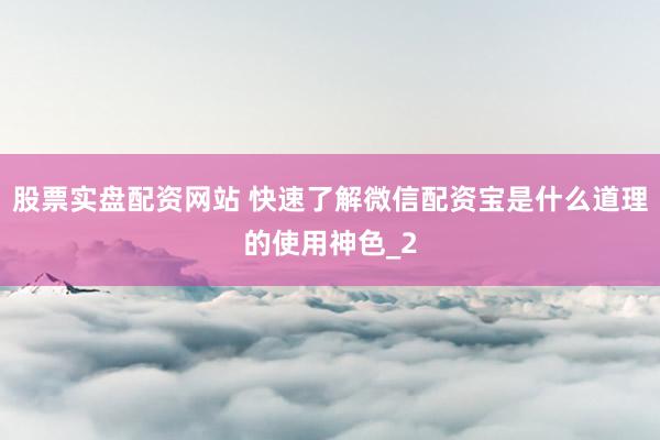 股票实盘配资网站 快速了解微信配资宝是什么道理的使用神色_2