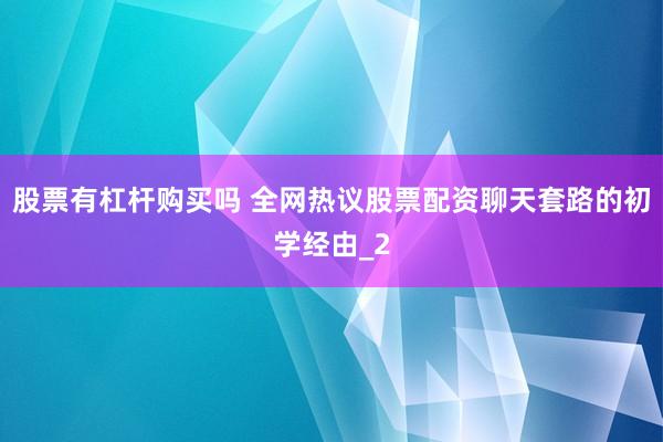 股票有杠杆购买吗 全网热议股票配资聊天套路的初学经由_2
