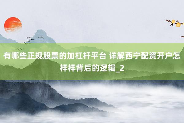 有哪些正规股票的加杠杆平台 详解西宁配资开户怎样样背后的逻辑_2