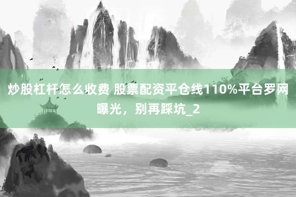 炒股杠杆怎么收费 股票配资平仓线110%平台罗网曝光，别再踩坑_2