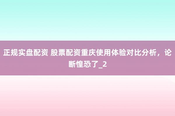 正规实盘配资 股票配资重庆使用体验对比分析，论断惶恐了_2