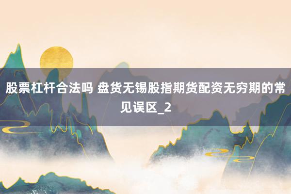 股票杠杆合法吗 盘货无锡股指期货配资无穷期的常见误区_2
