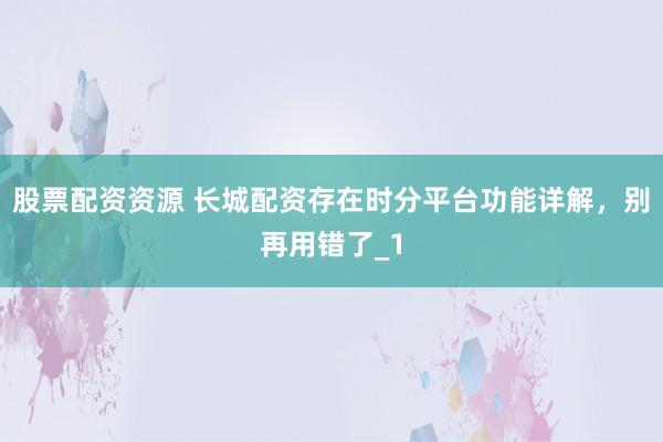 股票配资资源 长城配资存在时分平台功能详解，别再用错了_1