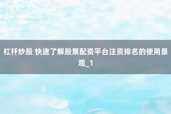 杠杆炒股 快速了解股票配资平台注资排名的使用景观_1