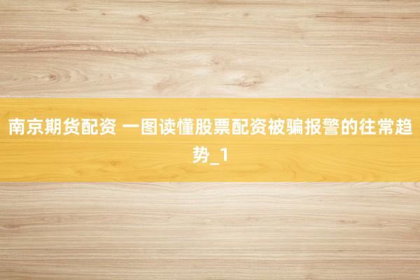 南京期货配资 一图读懂股票配资被骗报警的往常趋势_1
