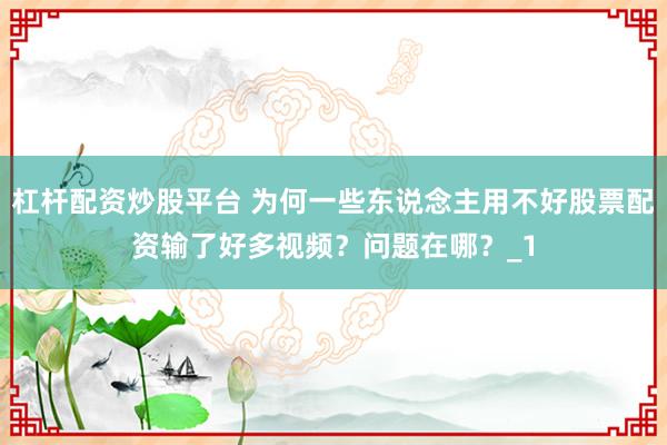 杠杆配资炒股平台 为何一些东说念主用不好股票配资输了好多视频？问题在哪？_1