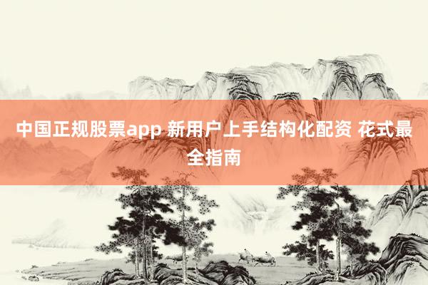 中国正规股票app 新用户上手结构化配资 花式最全指南