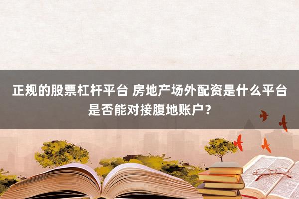 正规的股票杠杆平台 房地产场外配资是什么平台是否能对接腹地账户？