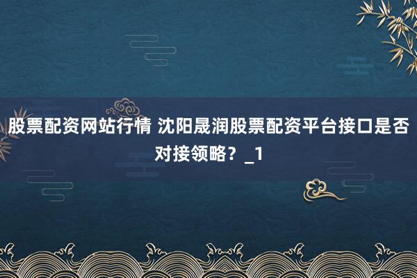 股票配资网站行情 沈阳晟润股票配资平台接口是否对接领略？_1