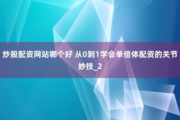 炒股配资网站哪个好 从0到1学会单倍体配资的关节妙技_2