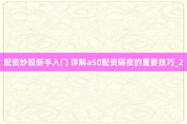 配资炒股新手入门 详解a50配资隔夜的重要技巧_2