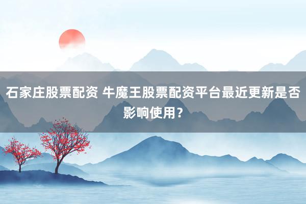 石家庄股票配资 牛魔王股票配资平台最近更新是否影响使用？