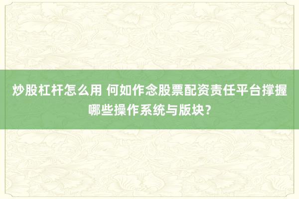炒股杠杆怎么用 何如作念股票配资责任平台撑握哪些操作系统与版块?