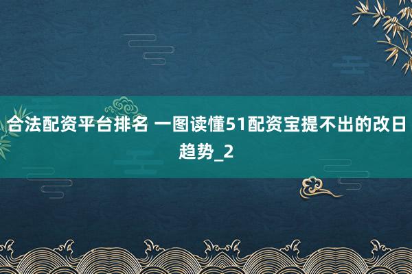合法配资平台排名 一图读懂51配资宝提不出的改日趋势_2