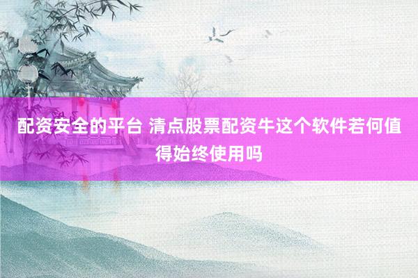 配资安全的平台 清点股票配资牛这个软件若何值得始终使用吗