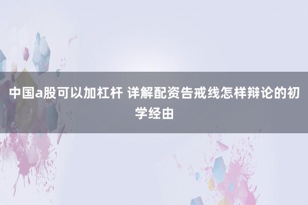 中国a股可以加杠杆 详解配资告戒线怎样辩论的初学经由