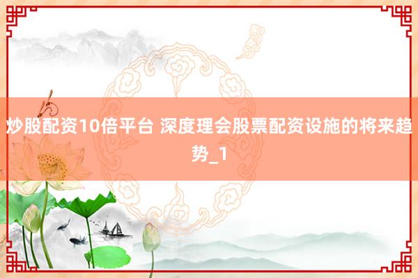 炒股配资10倍平台 深度理会股票配资设施的将来趋势_1