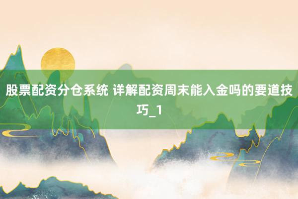 股票配资分仓系统 详解配资周末能入金吗的要道技巧_1