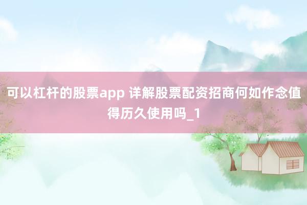 可以杠杆的股票app 详解股票配资招商何如作念值得历久使用吗_1
