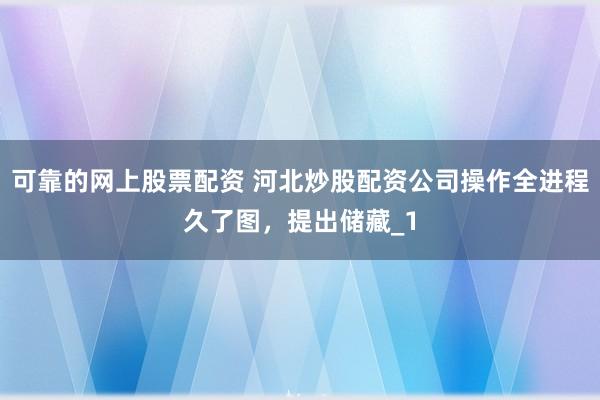 可靠的网上股票配资 河北炒股配资公司操作全进程久了图,提出储藏_1