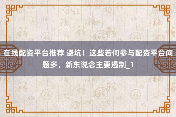 在线配资平台推荐 避坑!这些若何参与配资平台问题多,新东说念主要遏制_1