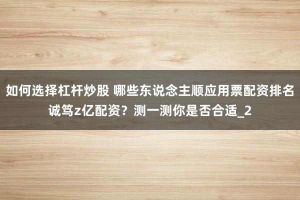如何选择杠杆炒股 哪些东说念主顺应用票配资排名诚笃z亿配资?测一测你是否合适_2