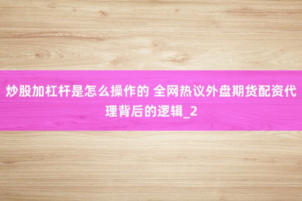 炒股加杠杆是怎么操作的 全网热议外盘期货配资代理背后的逻辑_2
