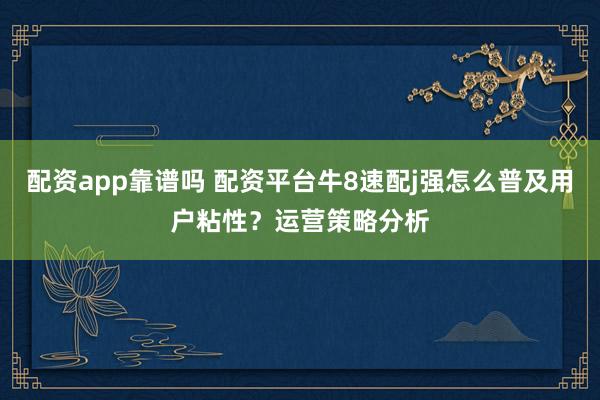 配资app靠谱吗 配资平台牛8速配j强怎么普及用户粘性?运营策略分析