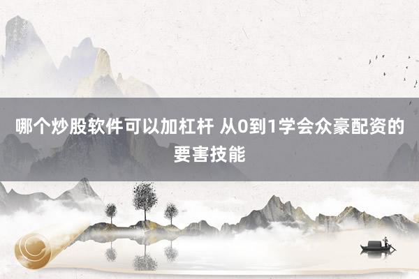 哪个炒股软件可以加杠杆 从0到1学会众豪配资的要害技能