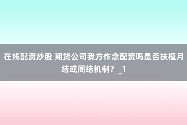 在线配资炒股 期货公司我方作念配资吗是否扶植月结或周结机制?_1