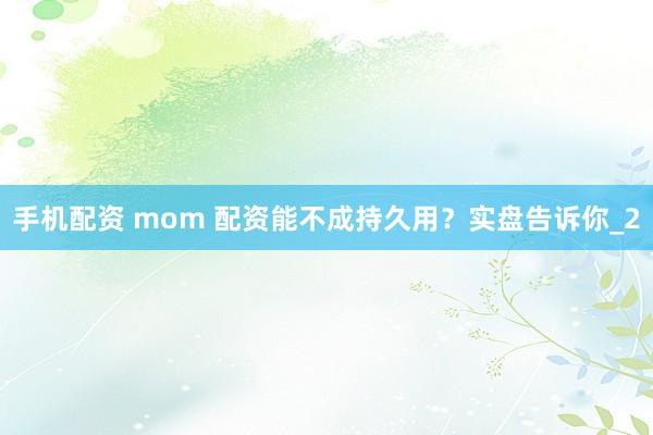 手机配资 mom 配资能不成持久用？实盘告诉你_2