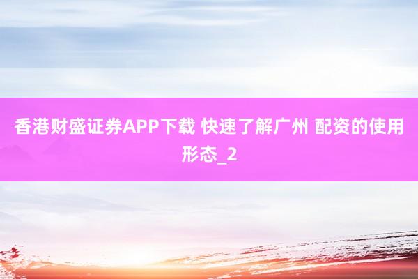 香港财盛证券APP下载 快速了解广州 配资的使用形态_2