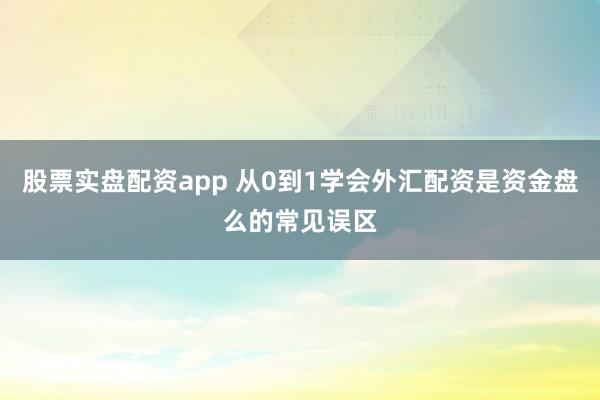 股票实盘配资app 从0到1学会外汇配资是资金盘么的常见误区