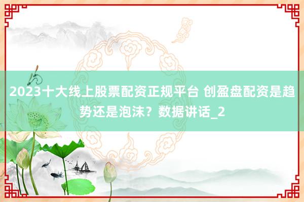 2023十大线上股票配资正规平台 创盈盘配资是趋势还是泡沫？数据讲话_2