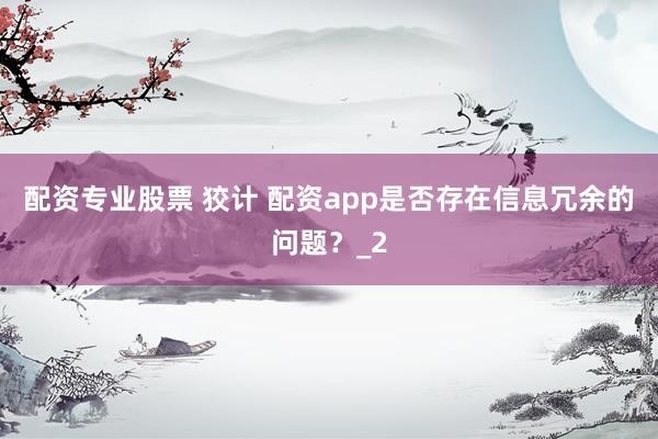 配资专业股票 狡计 配资app是否存在信息冗余的问题？_2