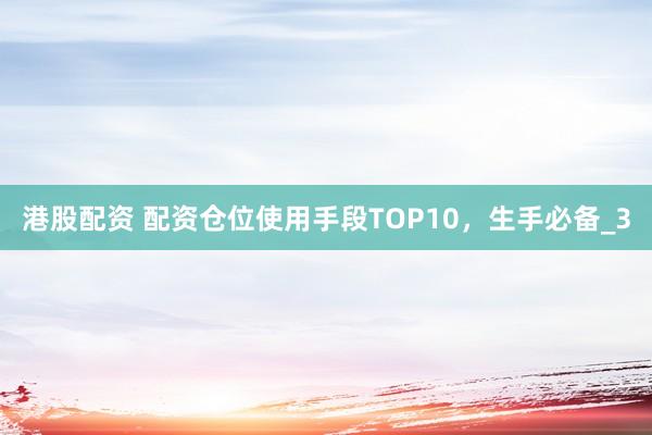 港股配资 配资仓位使用手段TOP10，生手必备_3