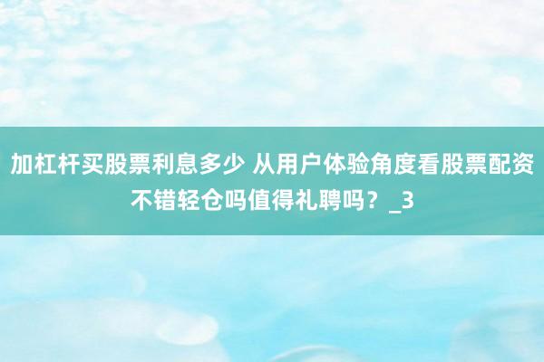 加杠杆买股票利息多少 从用户体验角度看股票配资不错轻仓吗值得礼聘吗？_3